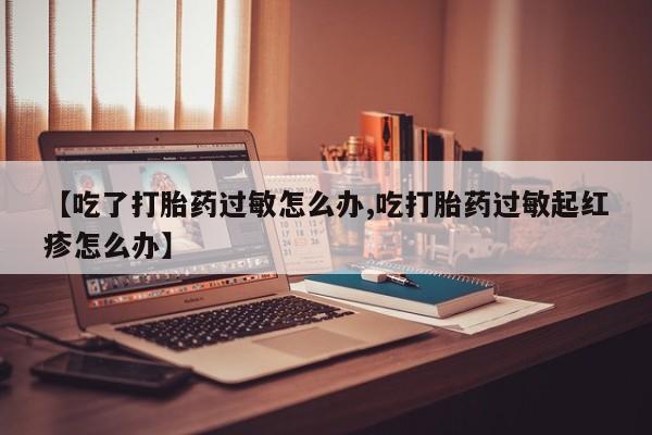 米非司酮片网上购买【吃了打胎药过敏怎么办,吃打胎药过敏起红疹怎么办】