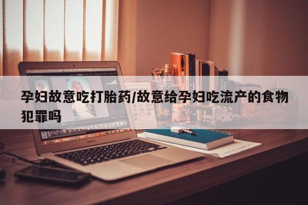 米非司酮片网上购买孕妇故意吃打胎药/故意给孕妇吃流产的食物犯罪吗