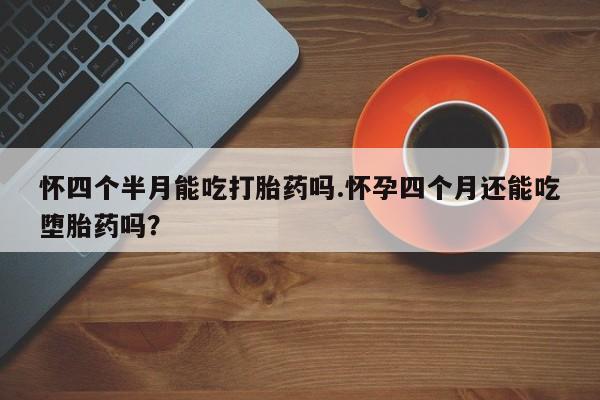 米非司酮片网上购买怀四个半月能吃打胎药吗.怀孕四个月还能吃堕胎药吗？