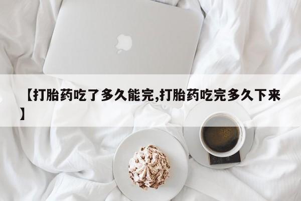 米非司酮片网上购买【打胎药吃了多久能完,打胎药吃完多久下来】