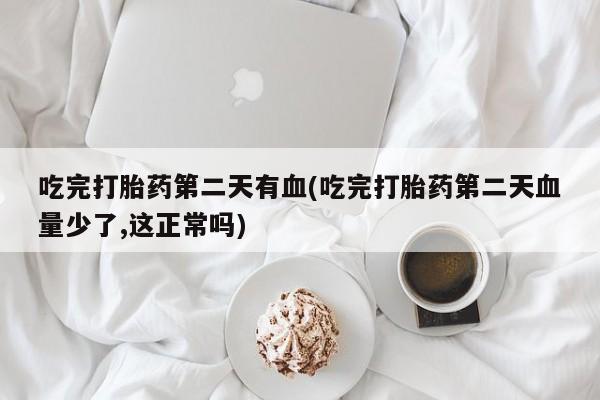 米非司酮片网上购买吃完打胎药第二天有血(吃完打胎药第二天血量少了,这正常吗)