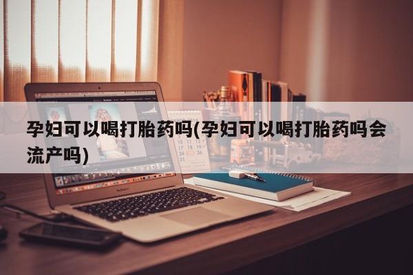 米非司酮片网上购买孕妇可以喝打胎药吗(孕妇可以喝打胎药吗会流产吗)