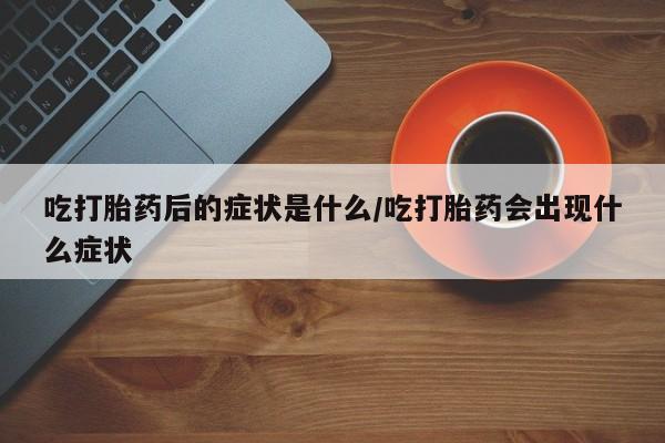 米非司酮片网上购买吃打胎药后的症状是什么/吃打胎药会出现什么症状