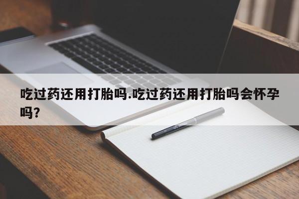 米非司酮片网上购买吃过药还用打胎吗.吃过药还用打胎吗会怀孕吗？