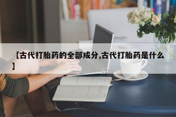米非司酮片网上购买【古代打胎药的全部成分,古代打胎药是什么】