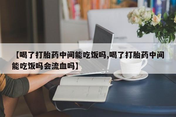 米非司酮片网上购买【喝了打胎药中间能吃饭吗,喝了打胎药中间能吃饭吗会流血吗】
