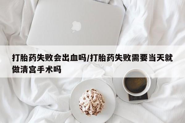 米非司酮片网上购买打胎药失败会出血吗/打胎药失败需要当天就做清宫手术吗