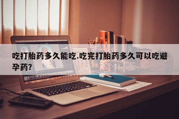 米非司酮片网上购买吃打胎药多久能吃.吃完打胎药多久可以吃避孕药？
