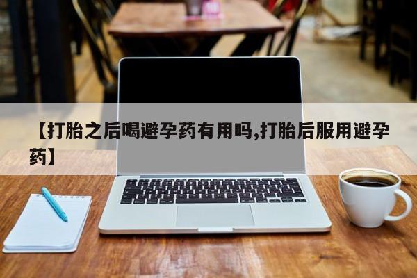 米非司酮片网上购买【打胎之后喝避孕药有用吗,打胎后服用避孕药】