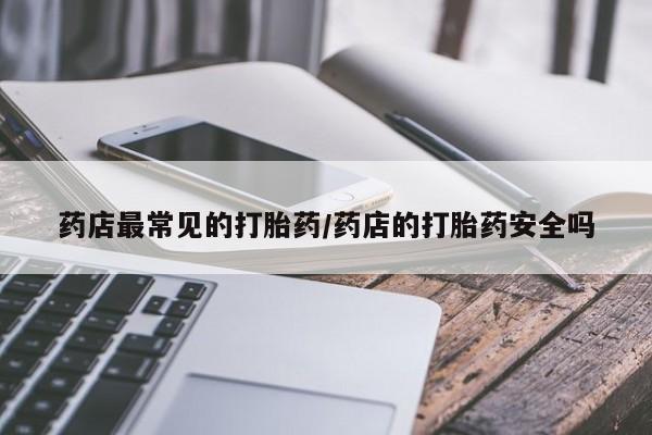 米非司酮片网上购买药店最常见的打胎药/药店的打胎药安全吗