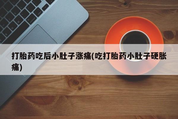 米非司酮片网上购买打胎药吃后小肚子涨痛(吃打胎药小肚子硬胀痛)