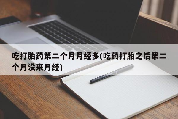 米非司酮片网上购买吃打胎药第二个月月经多(吃药打胎之后第二个月没来月经)