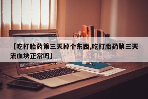 米非司酮片网上购买【吃打胎药第三天掉个东西,吃打胎药第三天流血块正常吗】