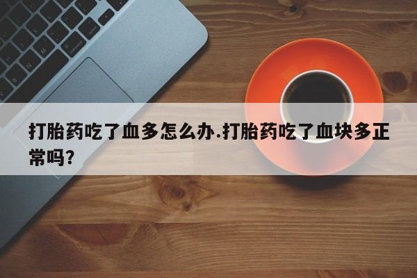 米非司酮片网上购买打胎药吃了血多怎么办.打胎药吃了血块多正常吗？