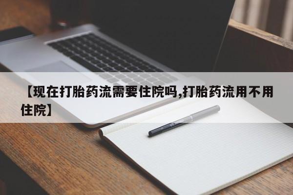 米非司酮片网上购买【现在打胎药流需要住院吗,打胎药流用不用住院】
