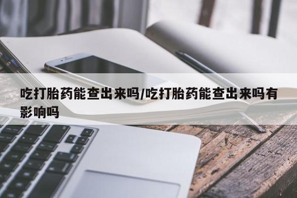 米非司酮片网上购买吃打胎药能查出来吗/吃打胎药能查出来吗有影响吗
