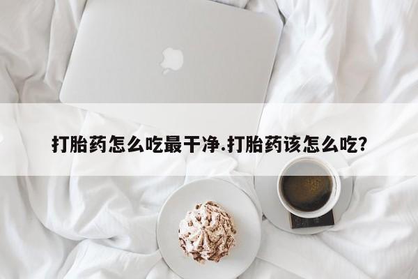 米非司酮片网上购买打胎药怎么吃最干净.打胎药该怎么吃？