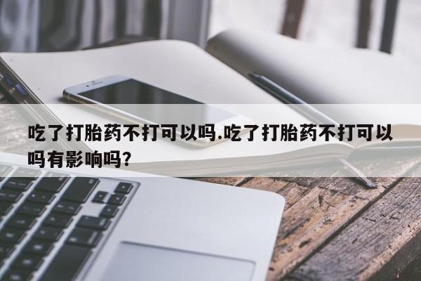 米非司酮片网上购买吃了打胎药不打可以吗.吃了打胎药不打可以吗有影响吗？