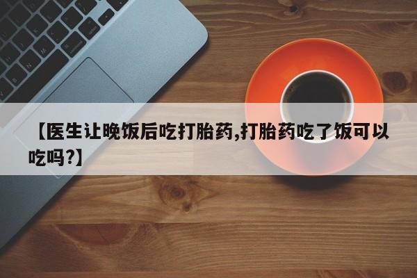 米非司酮片网上购买【医生让晚饭后吃打胎药,打胎药吃了饭可以吃吗?】