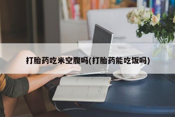米非司酮片网上购买打胎药吃米空腹吗(打胎药能吃饭吗)