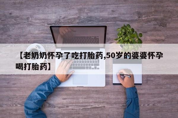 米非司酮片网上购买【老奶奶怀孕了吃打胎药,50岁的婆婆怀孕喝打胎药】