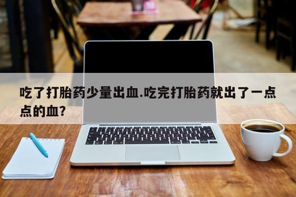 米非司酮片网上购买吃了打胎药少量出血.吃完打胎药就出了一点点的血？