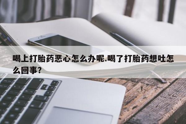 米非司酮片网上购买喝上打胎药恶心怎么办呢.喝了打胎药想吐怎么回事？