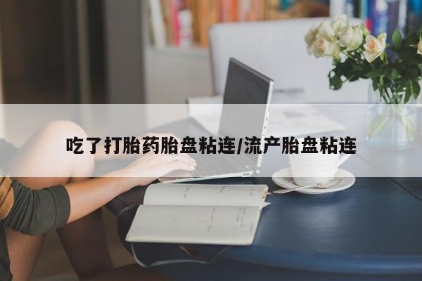 米非司酮片网上购买吃了打胎药胎盘粘连/流产胎盘粘连