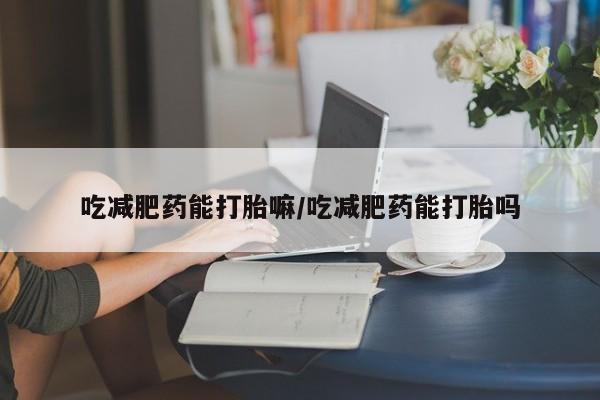 米非司酮片网上购买吃减肥药能打胎嘛/吃减肥药能打胎吗