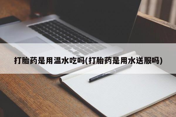 米非司酮片网上购买打胎药是用温水吃吗(打胎药是用水送服吗)