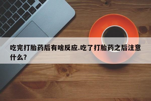 米非司酮片网上购买吃完打胎药后有啥反应.吃了打胎药之后注意什么？