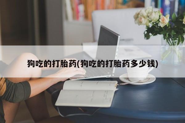 米非司酮片网上购买狗吃的打胎药(狗吃的打胎药多少钱)