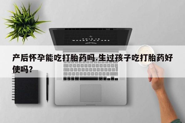 米非司酮片网上购买产后怀孕能吃打胎药吗.生过孩子吃打胎药好使吗？