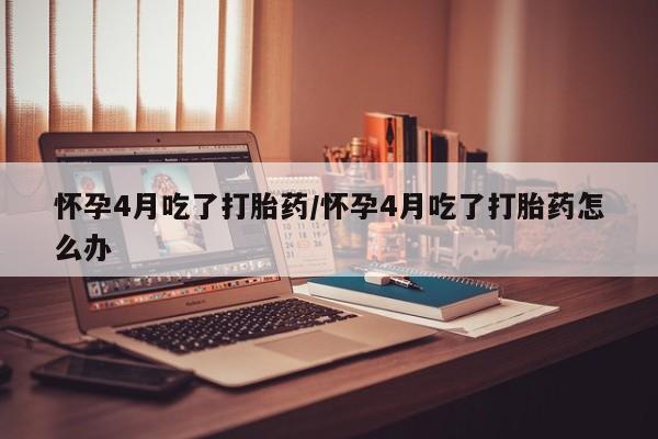 米非司酮片网上购买怀孕4月吃了打胎药/怀孕4月吃了打胎药怎么办