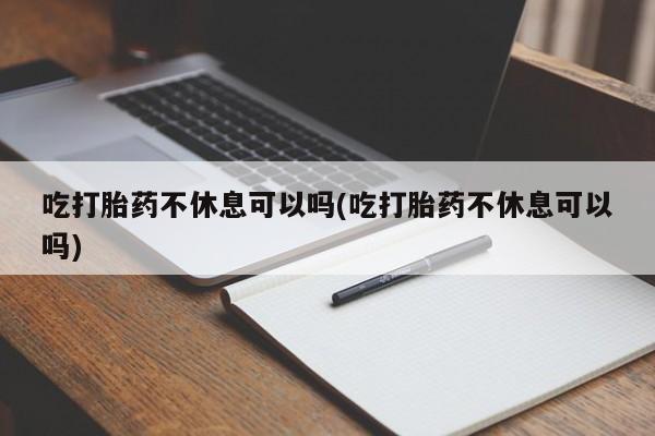 米非司酮片网上购买吃打胎药不休息可以吗(吃打胎药不休息可以吗)