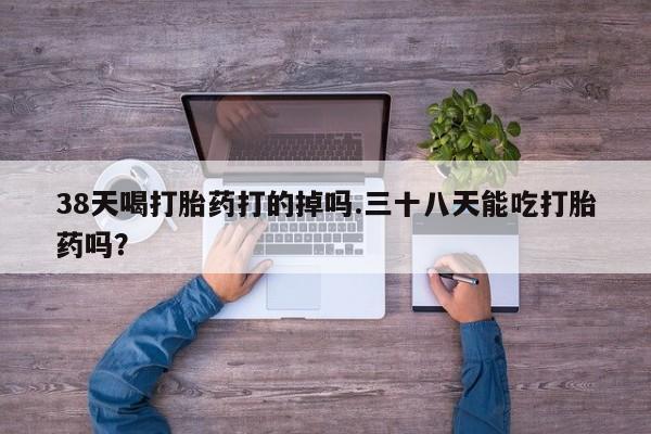 米非司酮片网上购买38天喝打胎药打的掉吗.三十八天能吃打胎药吗？