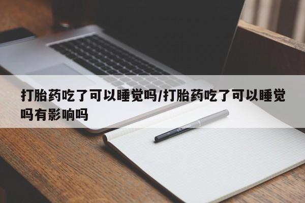 米非司酮片网上购买打胎药吃了可以睡觉吗/打胎药吃了可以睡觉吗有影响吗