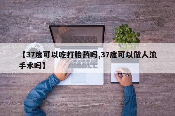 米非司酮片网上购买【37度可以吃打胎药吗,37度可以做人流手术吗】