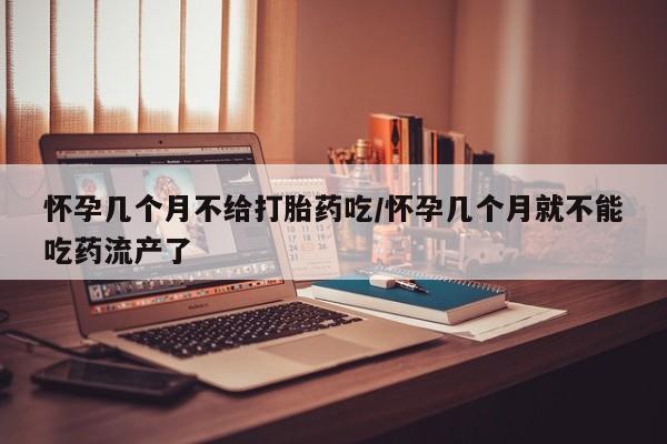 米非司酮片网上购买怀孕几个月不给打胎药吃/怀孕几个月就不能吃药流产了