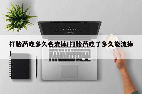 米非司酮片网上购买打胎药吃多久会流掉(打胎药吃了多久能流掉)