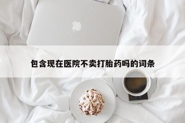 米非司酮片网上购买包含现在医院不卖打胎药吗的词条