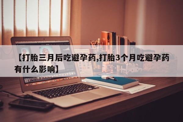 米非司酮片网上购买【打胎三月后吃避孕药,打胎3个月吃避孕药有什么影响】