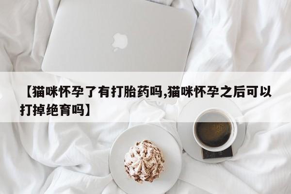 米非司酮片网上购买【猫咪怀孕了有打胎药吗,猫咪怀孕之后可以打掉绝育吗】