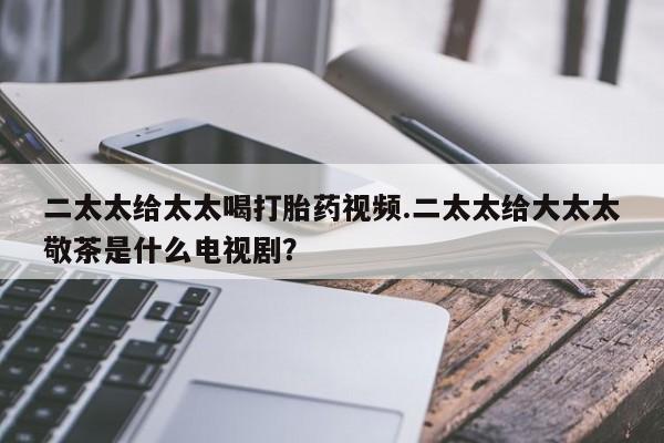 米非司酮片网上购买二太太给太太喝打胎药视频.二太太给大太太敬茶是什么电视剧？