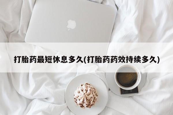 米非司酮片网上购买打胎药最短休息多久(打胎药药效持续多久)