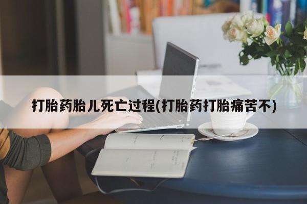 米非司酮片网上购买打胎药胎儿死亡过程(打胎药打胎痛苦不)