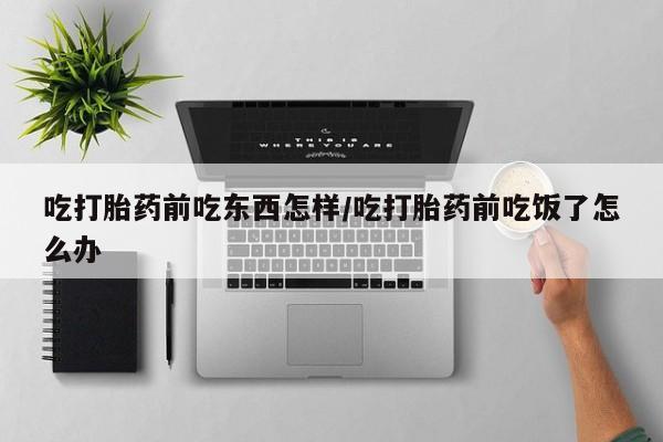 米非司酮片网上购买吃打胎药前吃东西怎样/吃打胎药前吃饭了怎么办