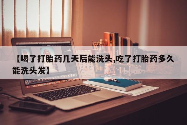 米非司酮片网上购买【喝了打胎药几天后能洗头,吃了打胎药多久能洗头发】