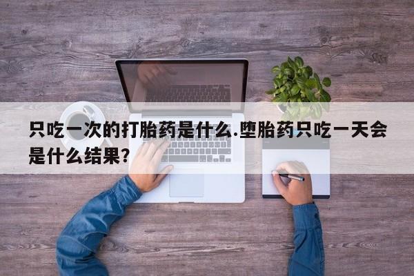 米非司酮片网上购买只吃一次的打胎药是什么.堕胎药只吃一天会是什么结果？
