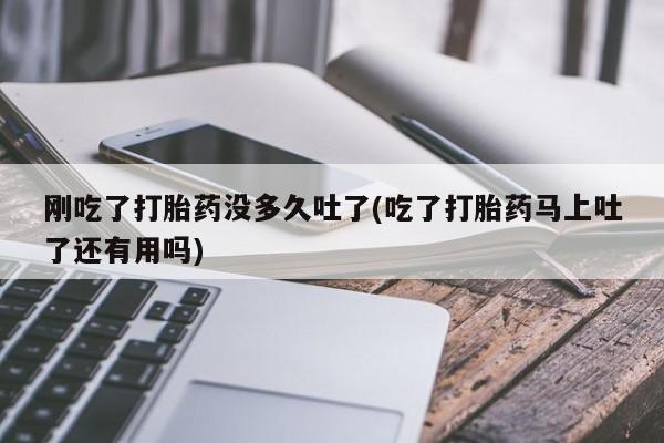 米非司酮片网上购买刚吃了打胎药没多久吐了(吃了打胎药马上吐了还有用吗)
